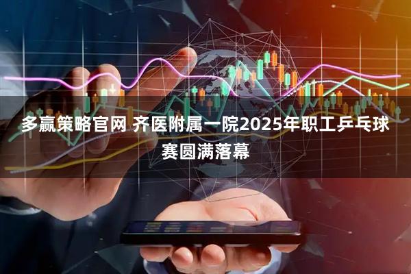 多赢策略官网 齐医附属一院2025年职工乒乓球赛圆满落幕