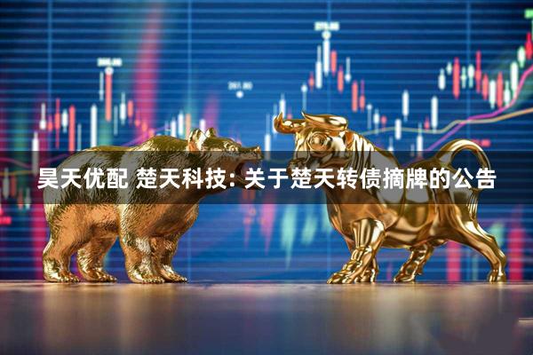 昊天优配 楚天科技: 关于楚天转债摘牌的公告