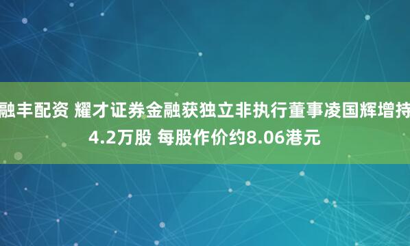 融丰配资 耀才证券金融获独立非执行董事凌国辉增持4.2万股 每股作价约8.06港元