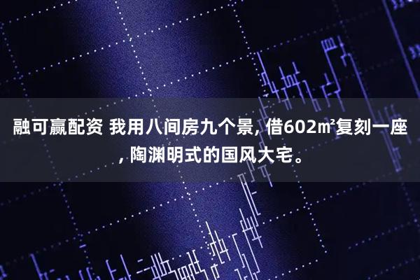 融可赢配资 我用八间房九个景, 借602㎡复刻一座, 陶渊明式的国风大宅。