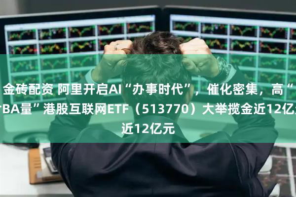金砖配资 阿里开启AI“办事时代”，催化密集，高“含BA量”港股互联网ETF（513770）大举揽金近12亿元