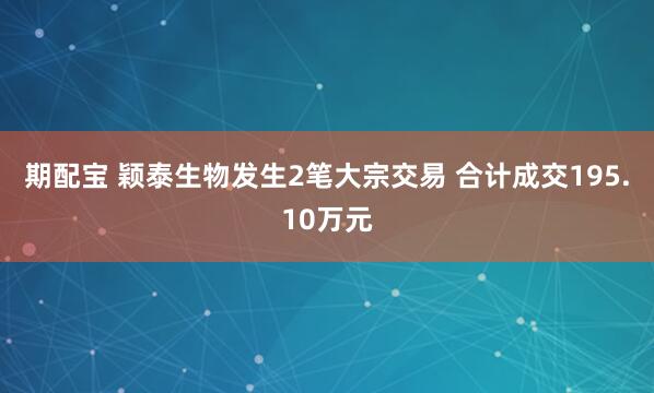 期配宝 颖泰生物发生2笔大宗交易 合计成交195.10万元