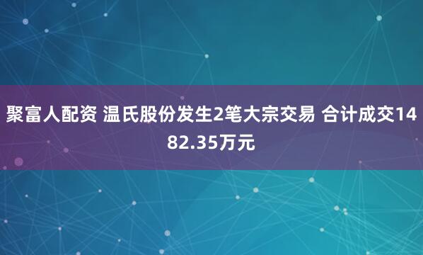 聚富人配资 温氏股份发生2笔大宗交易 合计成交1482.35万元