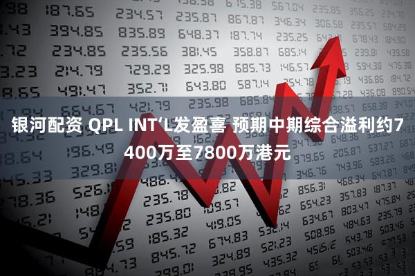 银河配资 QPL INT‘L发盈喜 预期中期综合溢利约7400万至7800万港元