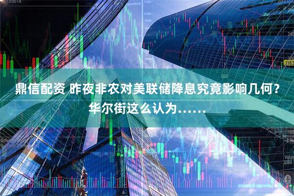 鼎信配资 昨夜非农对美联储降息究竟影响几何？华尔街这么认为……
