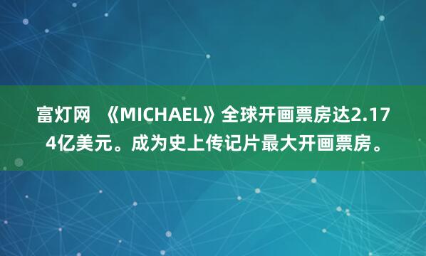 富灯网  《MICHAEL》全球开画票房达2.174亿美元。成为史上传记片最大开画票房。