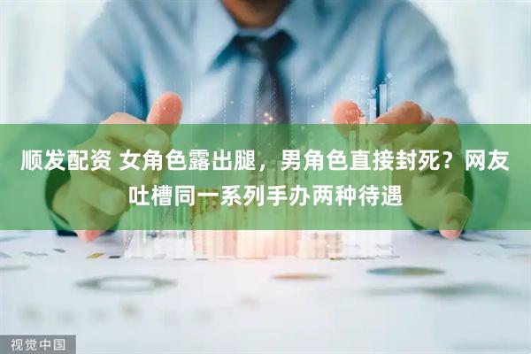 顺发配资 女角色露出腿，男角色直接封死？网友吐槽同一系列手办两种待遇