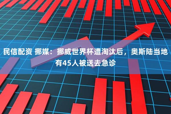 民信配资 挪媒：挪威世界杯遭淘汰后，奥斯陆当地有45人被送去急诊
