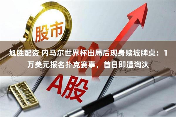 旭胜配资 内马尔世界杯出局后现身赌城牌桌：1万美元报名扑克赛事，首日即遭淘汰