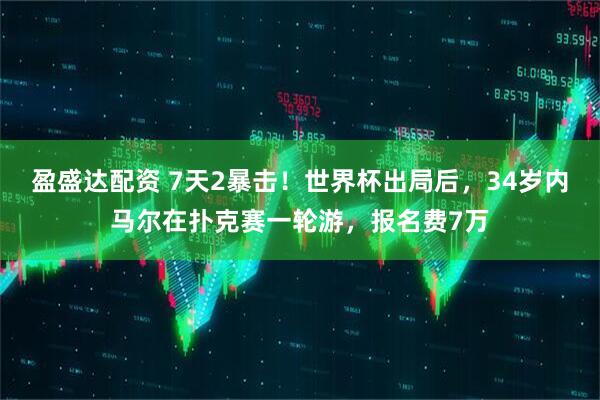 盈盛达配资 7天2暴击！世界杯出局后，34岁内马尔在扑克赛一轮游，报名费7万
